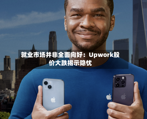 就业市场并非全面向好:Upwork股价大跌揭示隐忧-第3张图片