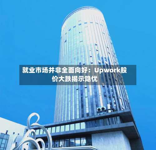 就业市场并非全面向好:Upwork股价大跌揭示隐忧-第2张图片