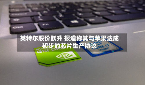 英特尔股价跃升 报道称其与苹果达成初步的芯片生产协议-第2张图片