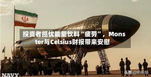 投资者担忧能量饮料“疲劳”，Monster与Celsius财报带来安慰