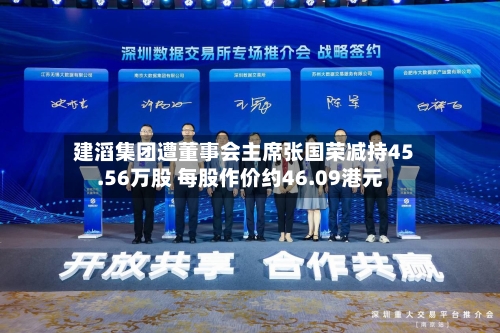 建滔集团遭董事会主席张国荣减持45.56万股 每股作价约46.09港元