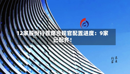 12家股份行首席合规官配置进度:9家已配齐!-第3张图片