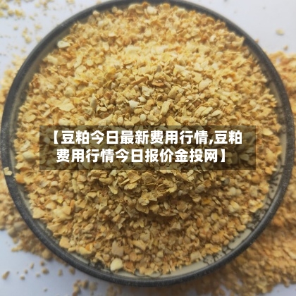 【豆粕今日最新费用行情,豆粕费用行情今日报价金投网】