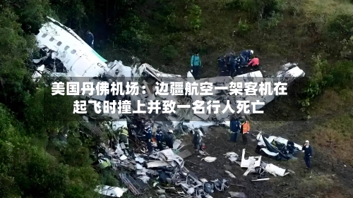 美国丹佛机场：边疆航空一架客机在起飞时撞上并致一名行人死亡
