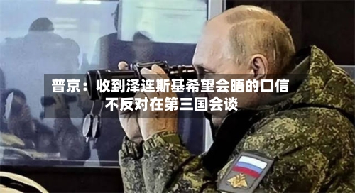 普京：收到泽连斯基希望会晤的口信 不反对在第三国会谈