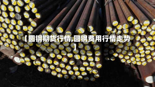 【圆钢期货行情,圆钢费用行情走势】