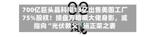 700亿巨头晶科拟13亿出售美国工厂75%股权！接盘方暗藏大佬身影	，或指向“光伏教父”施正荣之妻-第3张图片