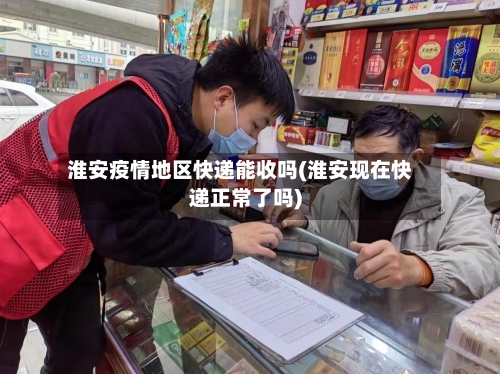 淮安疫情地区快递能收吗(淮安现在快递正常了吗)