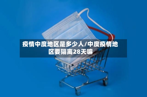 疫情中度地区是多少人/中度疫情地区要隔离28天嘛