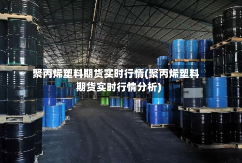 聚丙烯塑料期货实时行情(聚丙烯塑料期货实时行情分析)-第2张图片