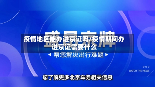 疫情地区能办进京证吗/疫情期间办进京证需要什么