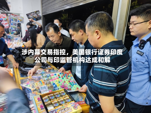 涉内幕交易指控	，美国银行证券印度公司与印监管机构达成和解-第2张图片