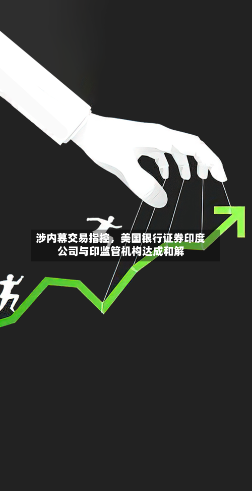 涉内幕交易指控	，美国银行证券印度公司与印监管机构达成和解-第3张图片