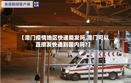 【澳门疫情地区快递能发吗,澳门可以直接发快递到国内吗?】-第2张图片