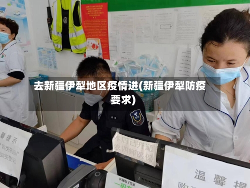 去新疆伊犁地区疫情进(新疆伊犁防疫要求)