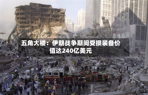 五角大楼：伊朗战争期间受损装备价值达240亿美元