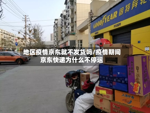 地区疫情京东就不发货吗/疫情期间京东快递为什么不停运