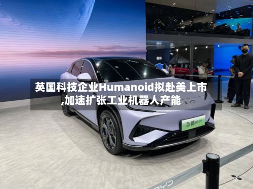 英国科技企业Humanoid拟赴美上市,加速扩张工业机器人产能