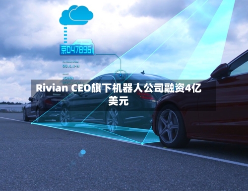 Rivian CEO旗下机器人公司融资4亿美元