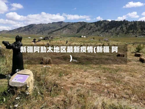 新疆阿勤太地区最新疫情(新疆 阿)