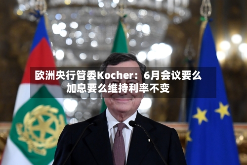 欧洲央行管委Kocher：6月会议要么加息要么维持利率不变