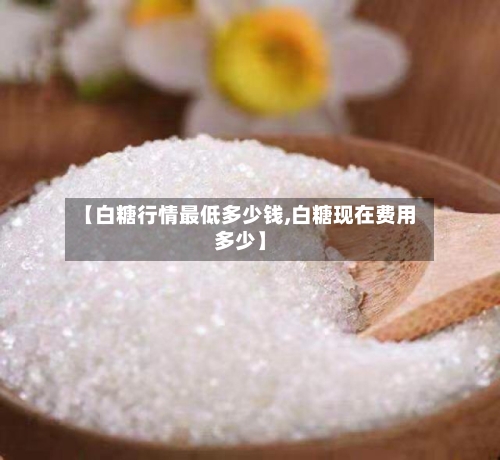 【白糖行情最低多少钱,白糖现在费用多少】-第2张图片