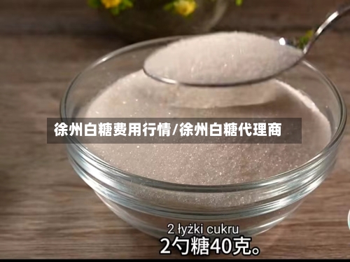 徐州白糖费用行情/徐州白糖代理商-第3张图片