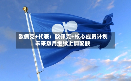 欧佩克+代表：欧佩克+核心成员计划未来数月继续上调配额