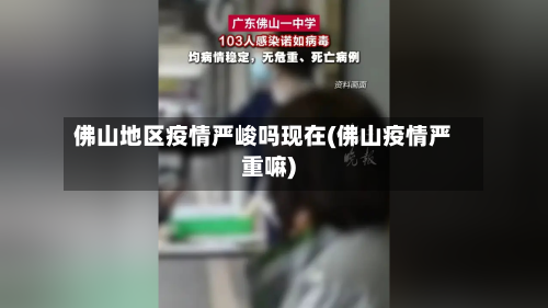 佛山地区疫情严峻吗现在(佛山疫情严重嘛)