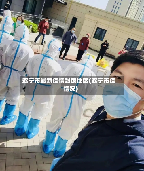 遂宁市最新疫情封锁地区(遂宁市疫情况)