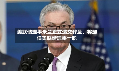 美联储理事米兰正式递交辞呈	，将卸任美联储理事一职-第2张图片