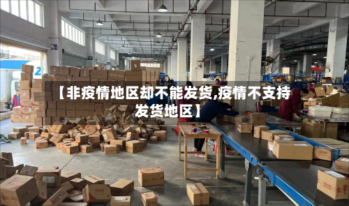 【非疫情地区却不能发货,疫情不支持发货地区】