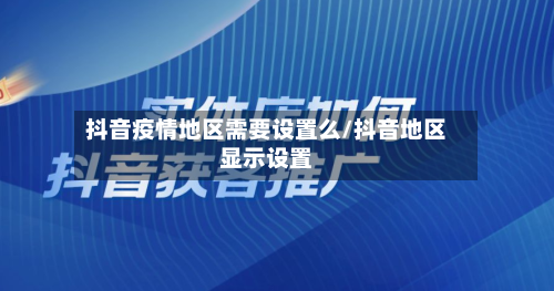抖音疫情地区需要设置么/抖音地区显示设置