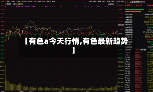 【有色a今天行情,有色最新趋势】-第2张图片