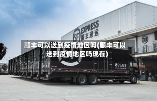 顺丰可以送到疫情地区吗(顺丰可以送到疫情地区吗现在)