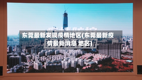 东莞最新发现疫情地区(东莞最新疫情最新消息 地区)