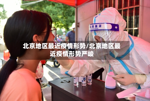 北京地区最近疫情形势/北京地区最近疫情形势严峻
