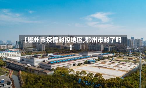 【鄂州市疫情封控地区,鄂州市封了吗】