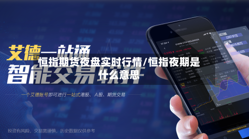 恒指期货夜盘实时行情/恒指夜期是什么意思-第2张图片