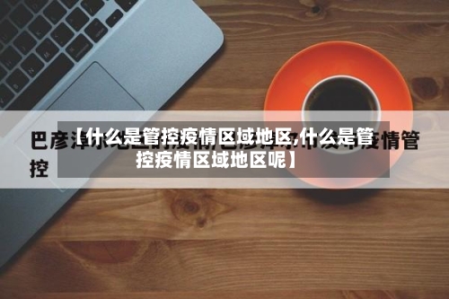 【什么是管控疫情区域地区,什么是管控疫情区域地区呢】-第2张图片