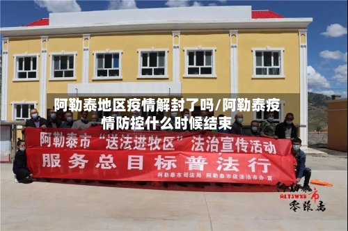 阿勒泰地区疫情解封了吗/阿勒泰疫情防控什么时候结束