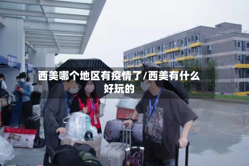 西美哪个地区有疫情了/西美有什么好玩的