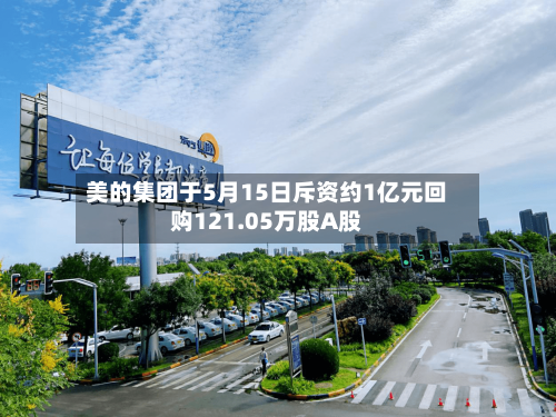 美的集团于5月15日斥资约1亿元回购121.05万股A股