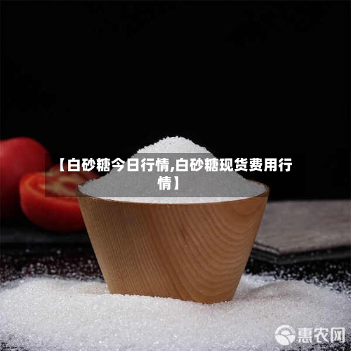 【白砂糖今日行情,白砂糖现货费用行情】