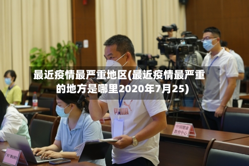 最近疫情最严重地区(最近疫情最严重的地方是哪里2020年7月25)-第3张图片