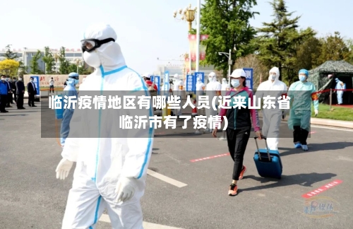 临沂疫情地区有哪些人员(近来山东省临沂市有了疫情)