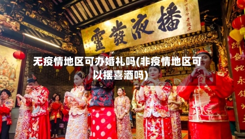 无疫情地区可办婚礼吗(非疫情地区可以摆喜酒吗)