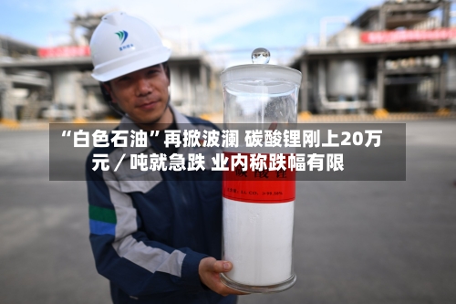 “白色石油	”再掀波澜 碳酸锂刚上20万元／吨就急跌 业内称跌幅有限-第2张图片