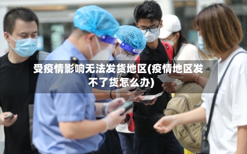 受疫情影响无法发货地区(疫情地区发不了货怎么办)-第3张图片