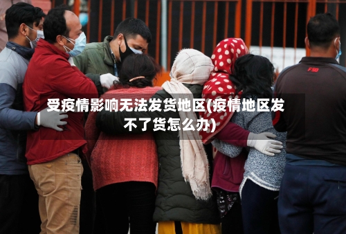 受疫情影响无法发货地区(疫情地区发不了货怎么办)-第2张图片